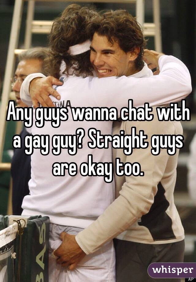 Any guys wanna chat with a gay guy? Straight guys are okay too. 