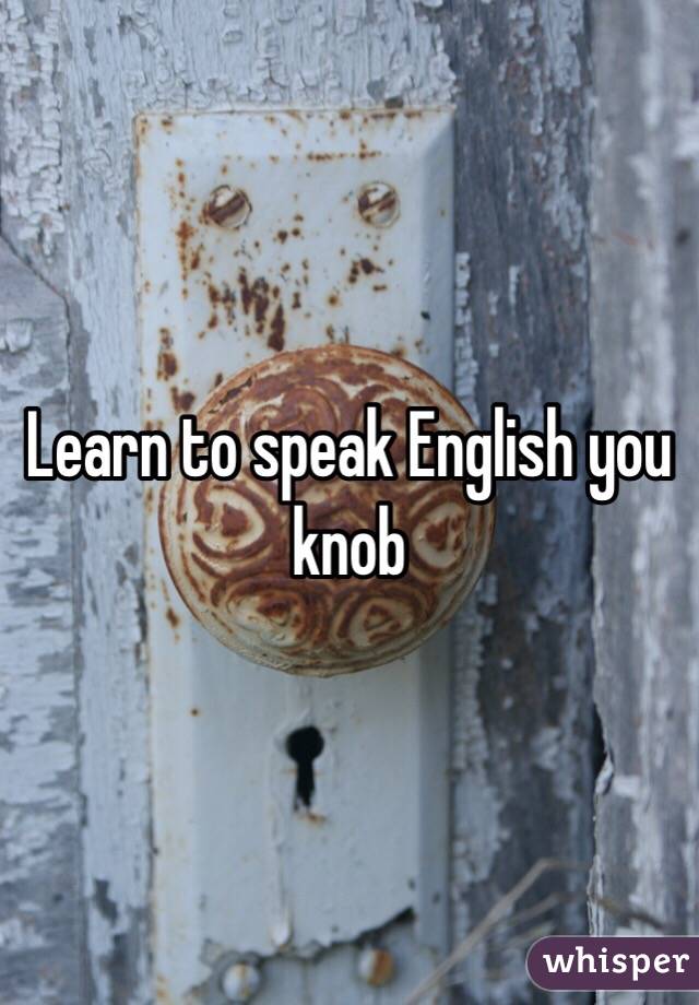 Learn to speak English you knob 