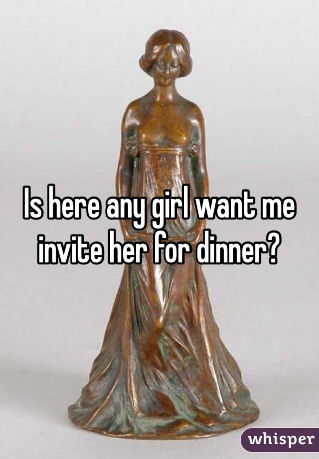 Is here any girl want me invite her for dinner?