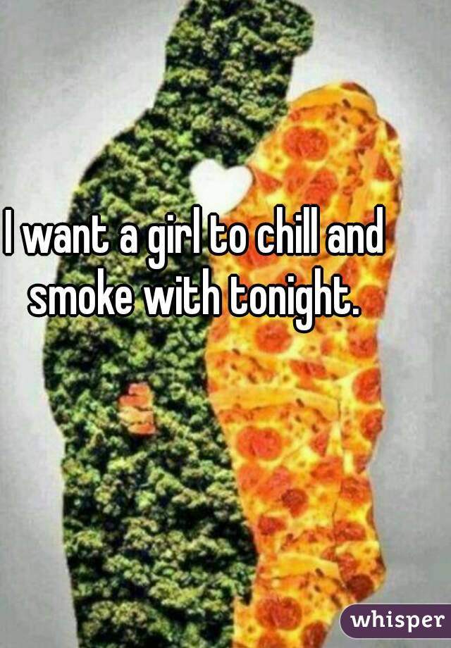 I want a girl to chill and smoke with tonight. 