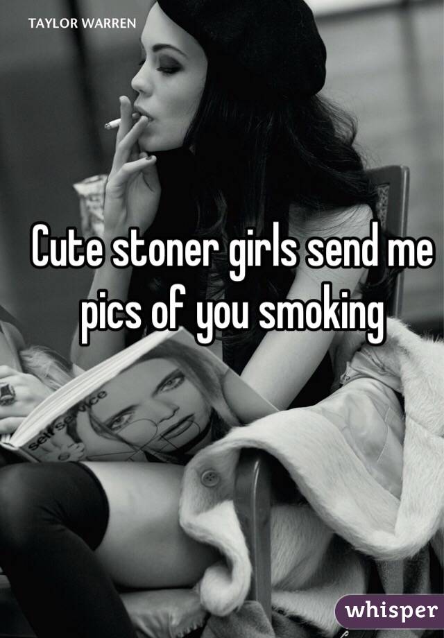 Cute stoner girls send me pics of you smoking 