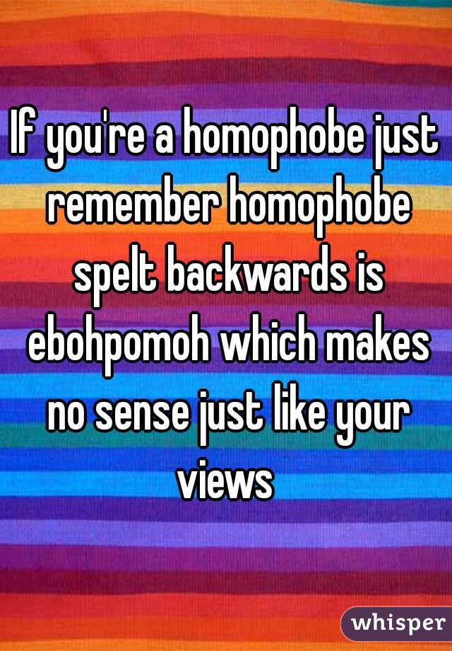 If you're a homophobe just remember homophobe spelt backwards is ebohpomoh which makes no sense just like your views 