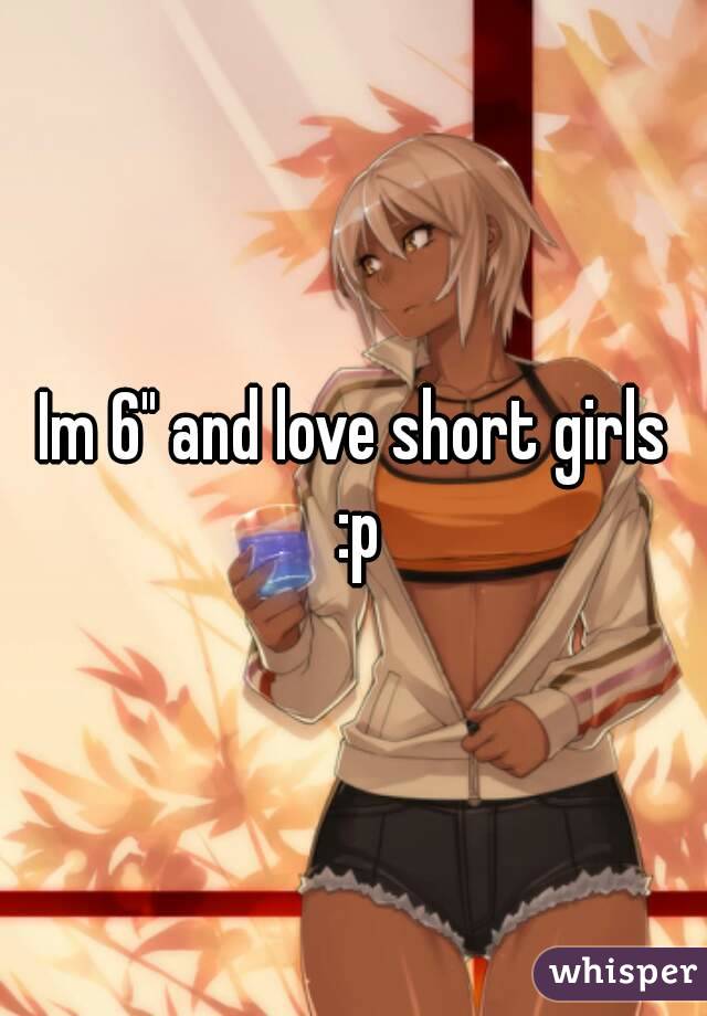 Im 6" and love short girls :p