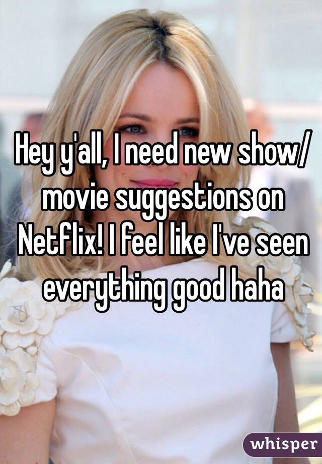 Hey y'all, I need new show/movie suggestions on Netflix! I feel like I've seen everything good haha