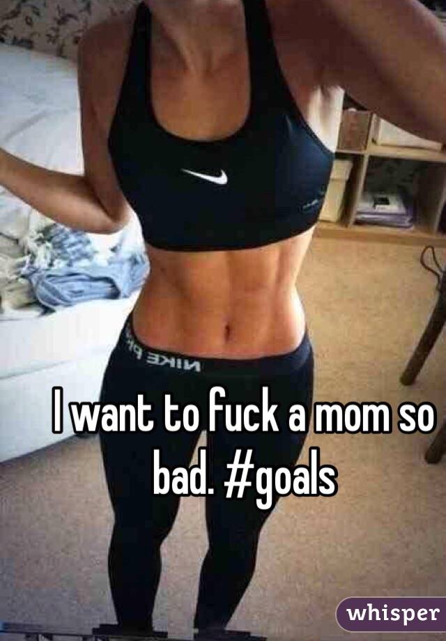 I want to fuck a mom so bad. #goals