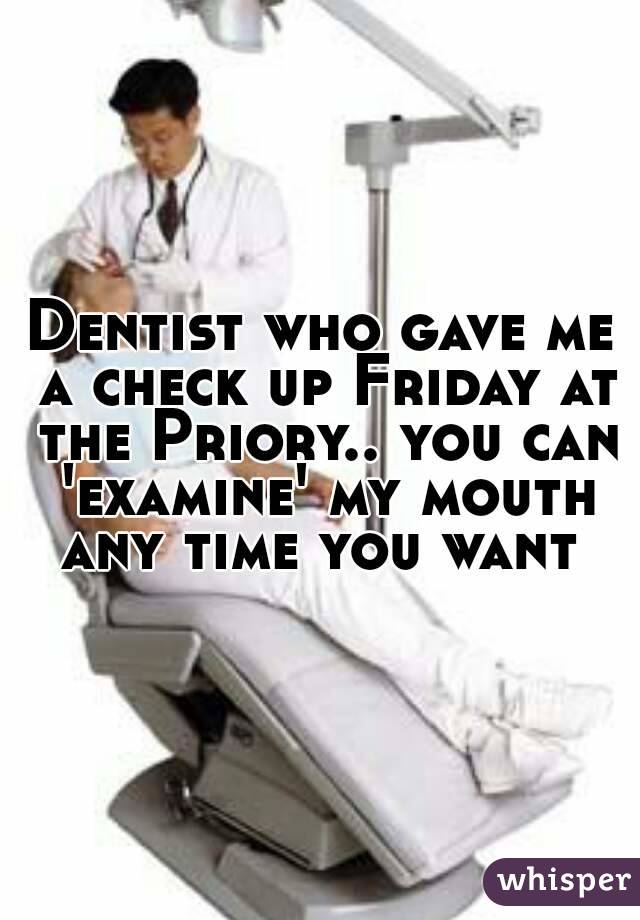 Dentist who gave me a check up Friday at the Priory.. you can 'examine' my mouth any time you want 