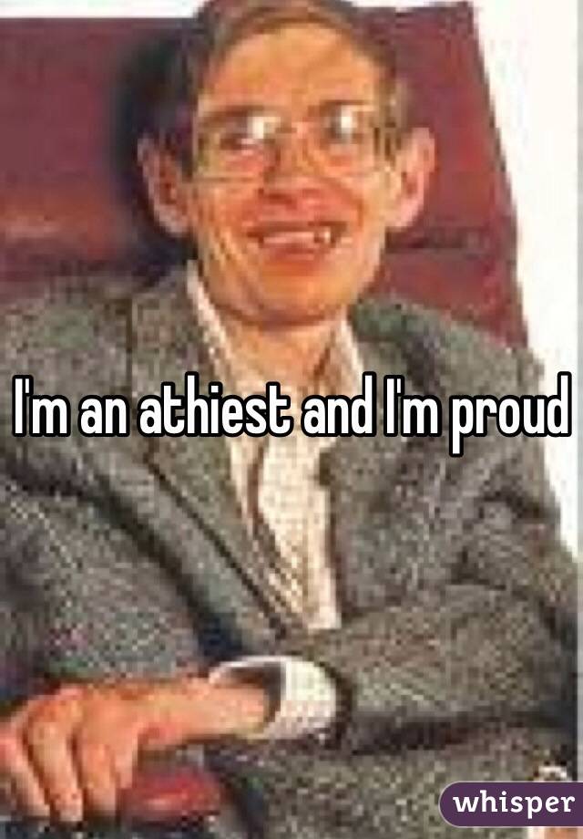I'm an athiest and I'm proud 