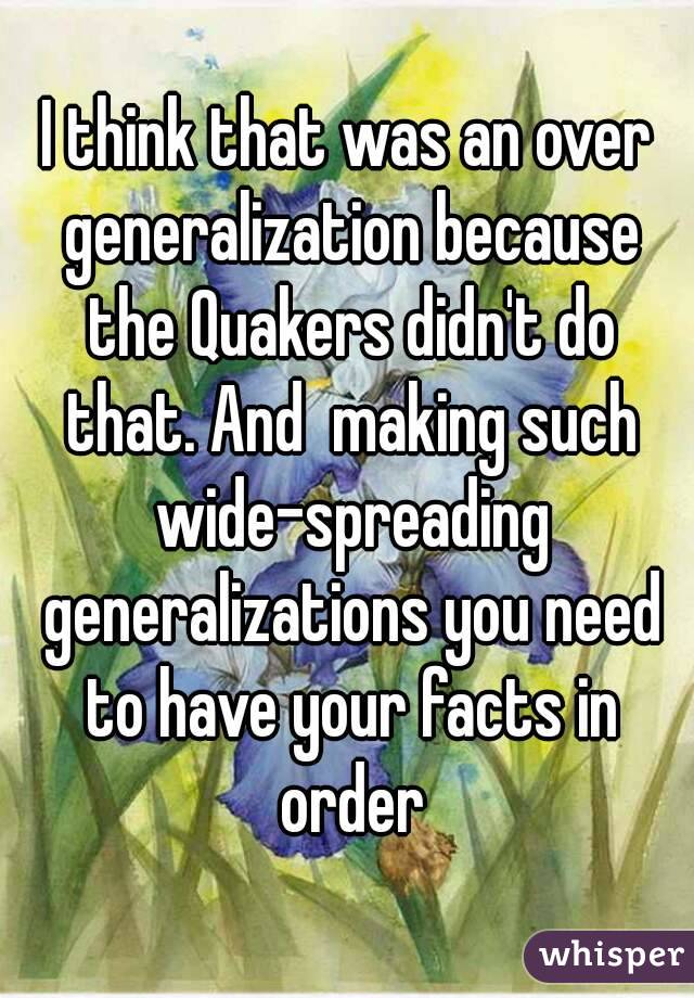 I think that was an over generalization because the Quakers didn't do that. And  making such wide-spreading generalizations you need to have your facts in order