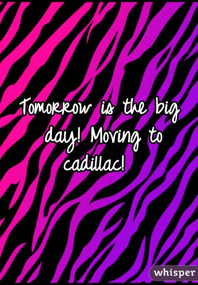 Tomorrow is the big day! Moving to cadillac!  
