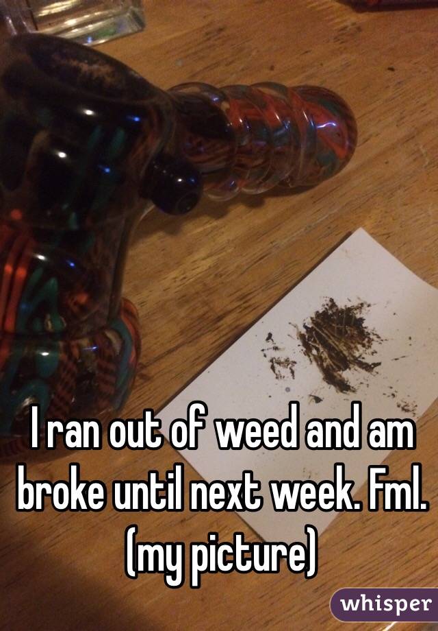 I ran out of weed and am broke until next week. Fml. (my picture)