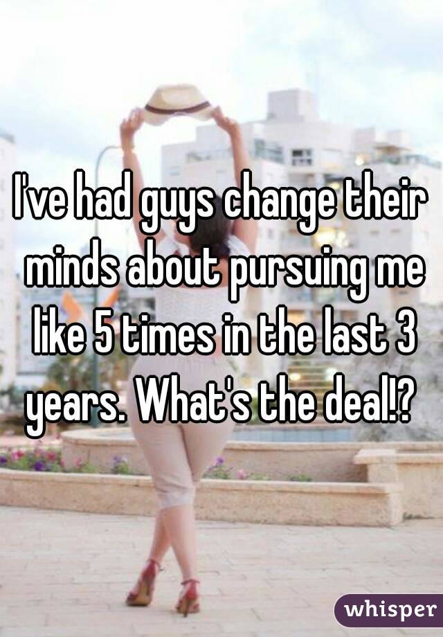 I've had guys change their minds about pursuing me like 5 times in the last 3 years. What's the deal!? 