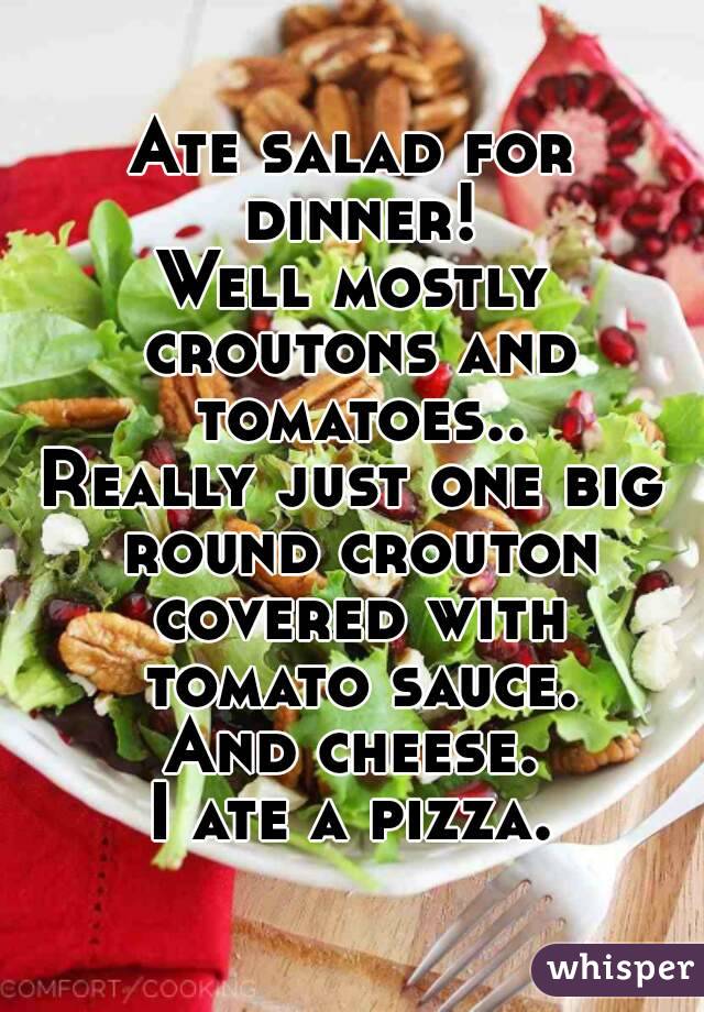 Ate salad for dinner!
Well mostly croutons and tomatoes..
Really just one big round crouton covered with tomato sauce.
And cheese.
I ate a pizza.
