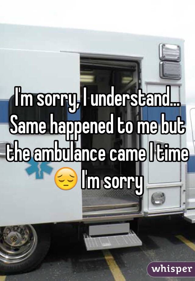 I'm sorry, I understand... Same happened to me but the ambulance came I time 😔 I'm sorry 