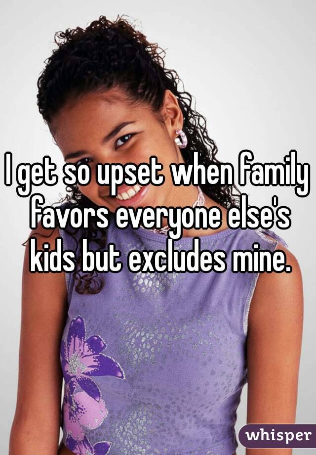 I get so upset when family favors everyone else's kids but excludes mine.