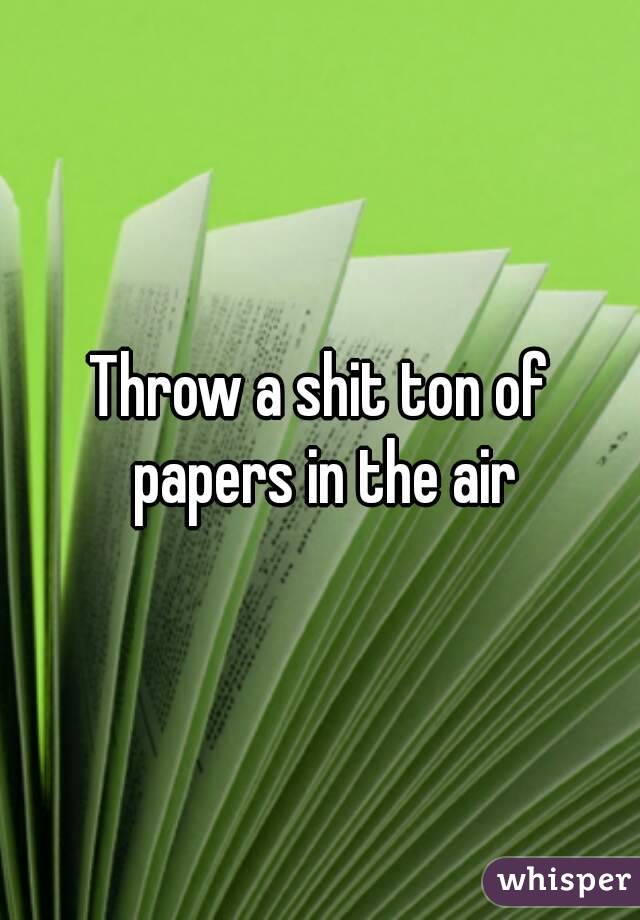 Throw a shit ton of papers in the air