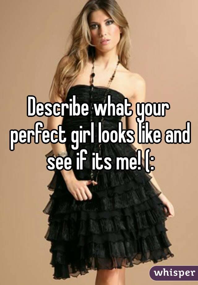 Describe what your perfect girl looks like and see if its me! (: