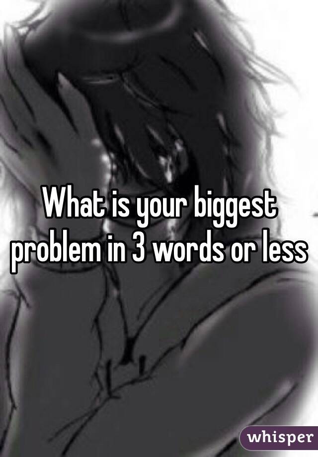What is your biggest problem in 3 words or less 