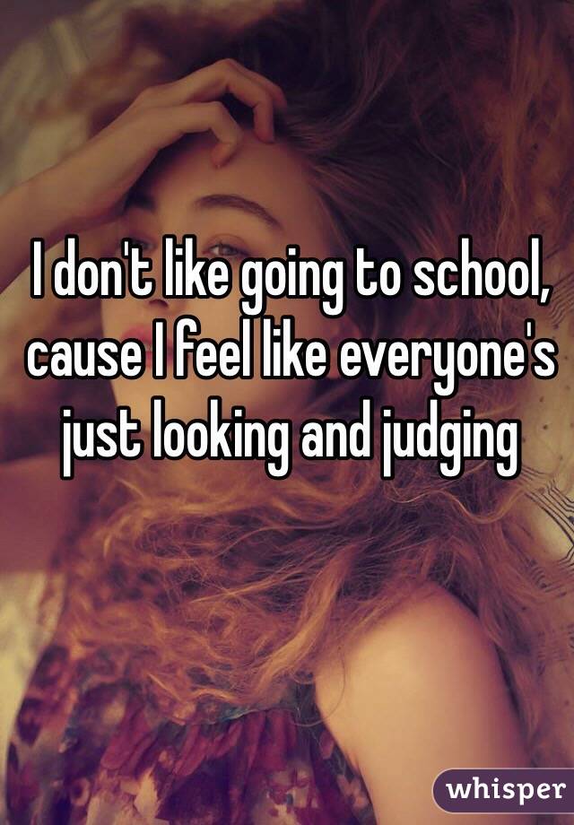 I don't like going to school, cause I feel like everyone's just looking and judging 