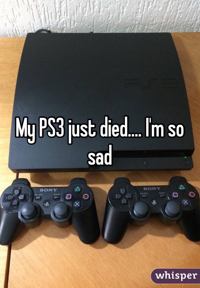 My PS3 just died.... I'm so sad
