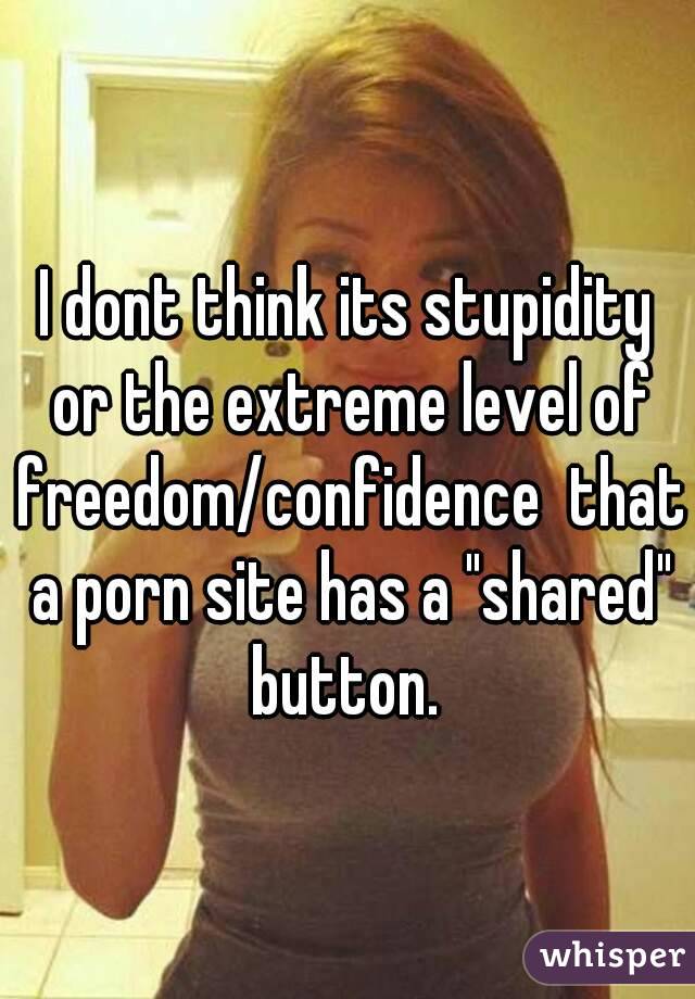 I dont think its stupidity or the extreme level of freedom/confidence  that a porn site has a "shared" button. 