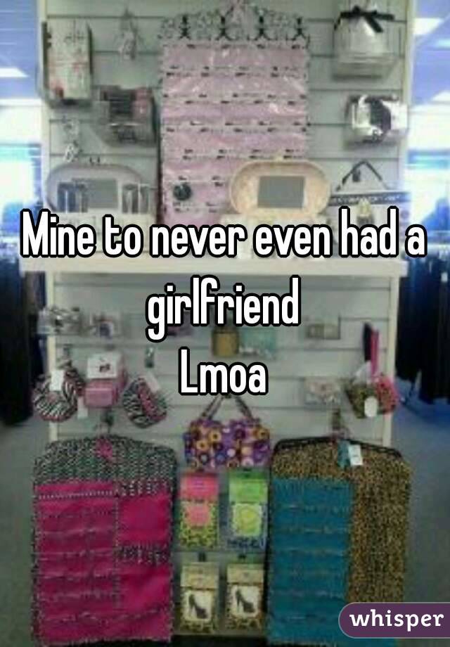 Mine to never even had a girlfriend 
Lmoa