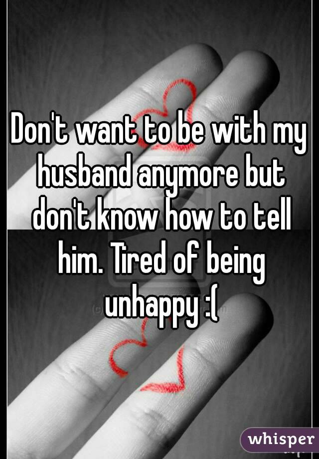 Don't want to be with my husband anymore but don't know how to tell him. Tired of being unhappy :(