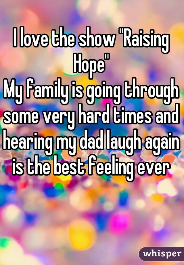 I love the show "Raising Hope"
My family is going through some very hard times and hearing my dad laugh again is the best feeling ever