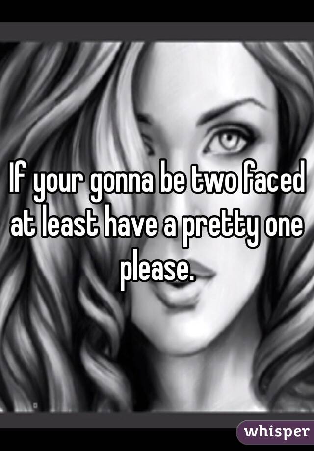 If your gonna be two faced at least have a pretty one please. 