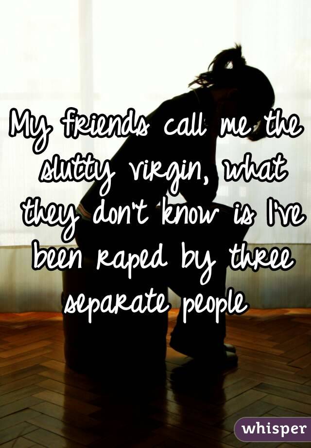 My friends call me the slutty virgin, what they don't know is I've been raped by three separate people 