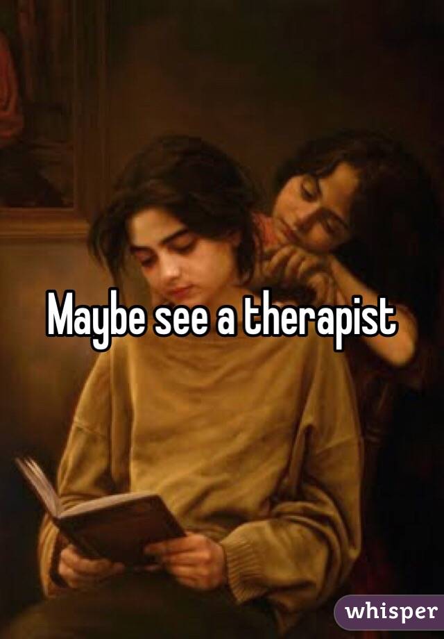 Maybe see a therapist