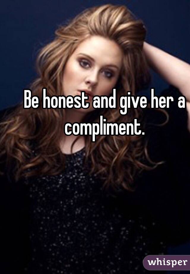 Be honest and give her a compliment. 