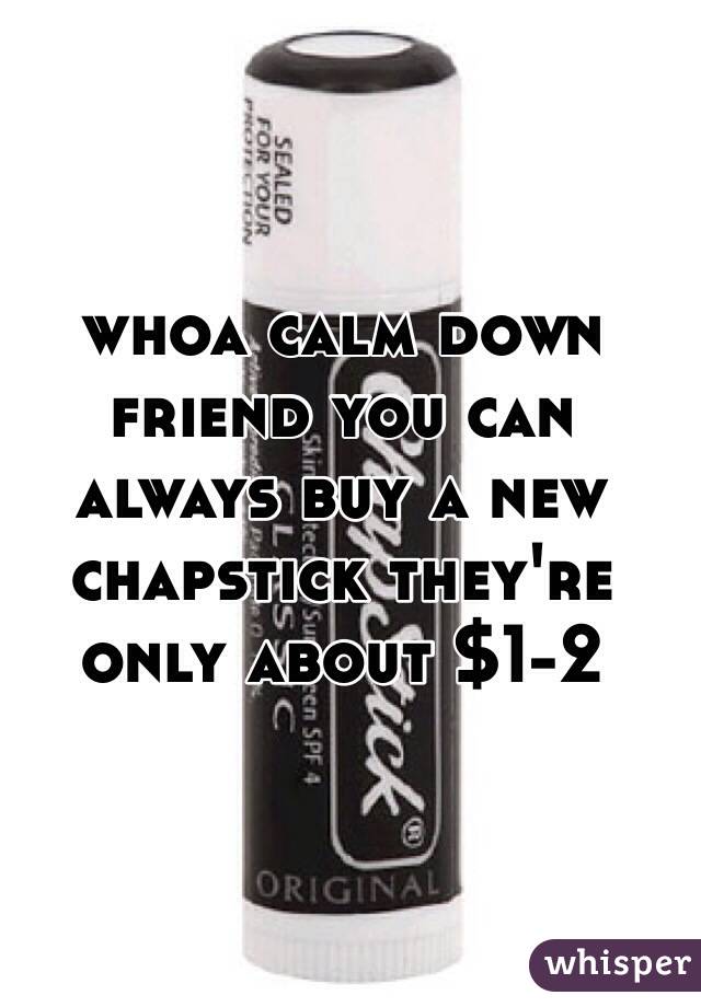 whoa calm down friend you can always buy a new chapstick they're only about $1-2