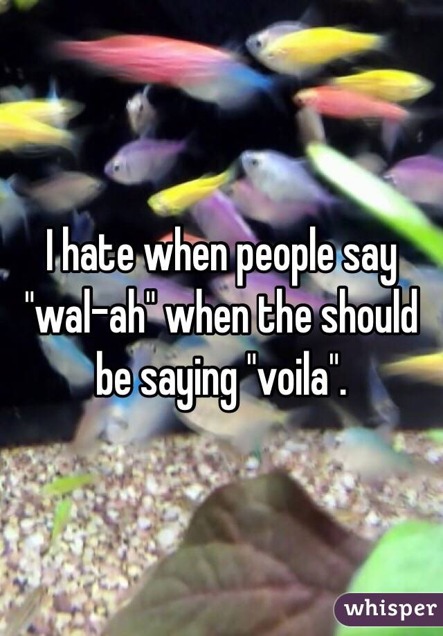 I hate when people say "wal-ah" when the should be saying "voila".