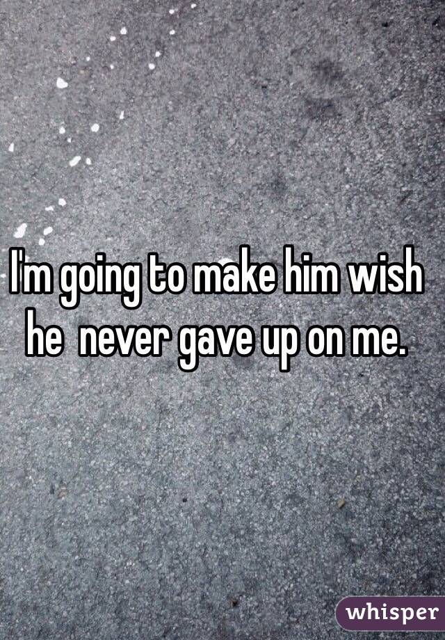 I'm going to make him wish he  never gave up on me. 