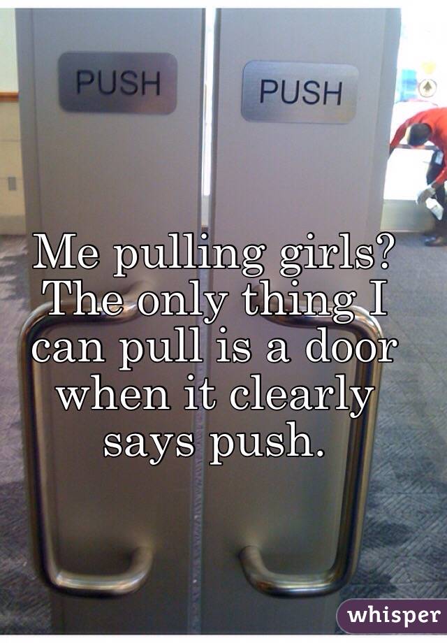 Me pulling girls? The only thing I can pull is a door when it clearly says push. 