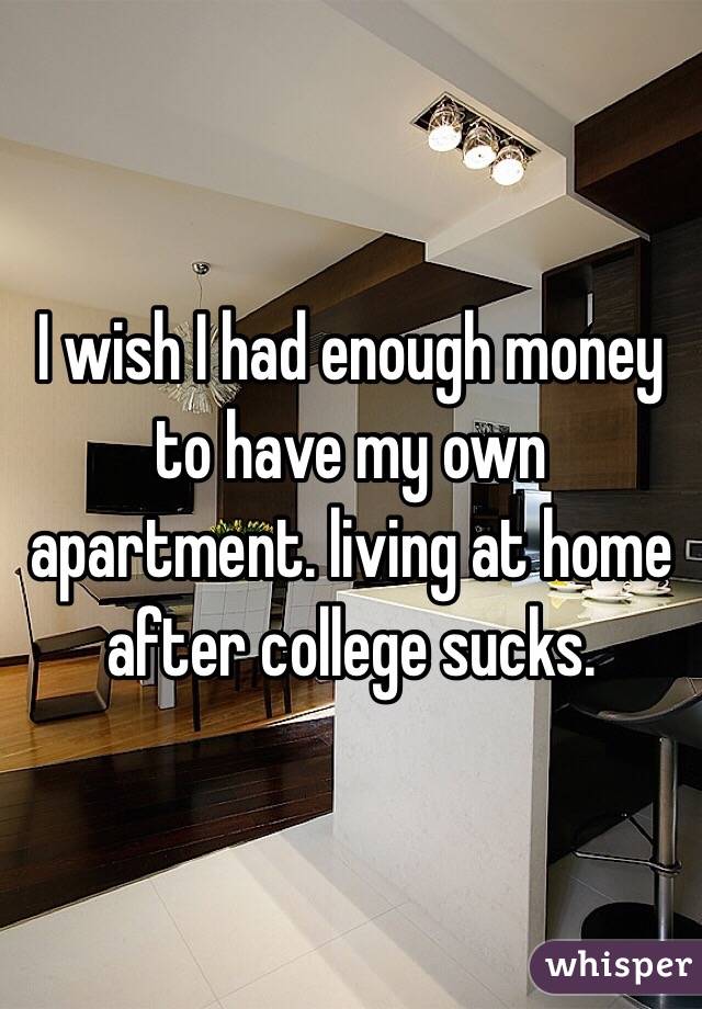 I wish I had enough money to have my own apartment. living at home after college sucks. 