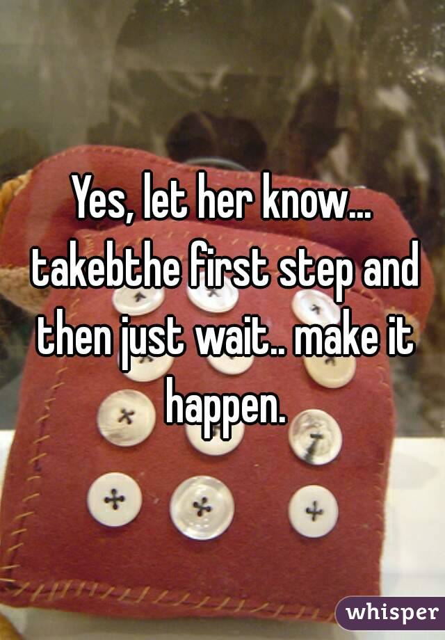 Yes, let her know... takebthe first step and then just wait.. make it happen.
