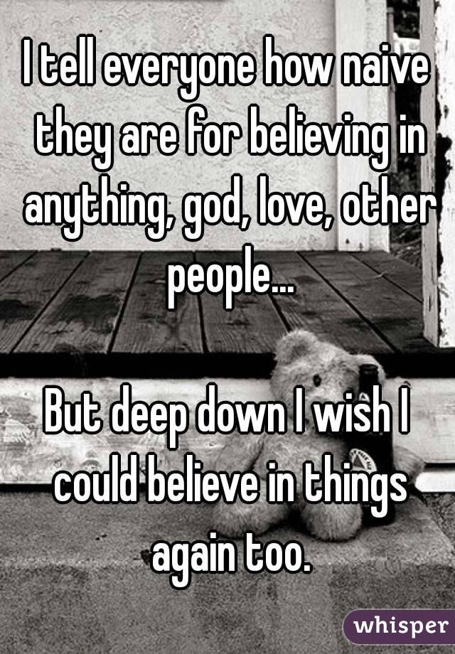 I tell everyone how naive they are for believing in anything, god, love, other people...

But deep down I wish I could believe in things again too.