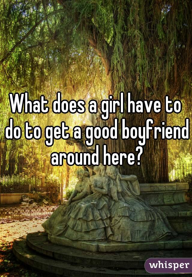 What does a girl have to do to get a good boyfriend around here?