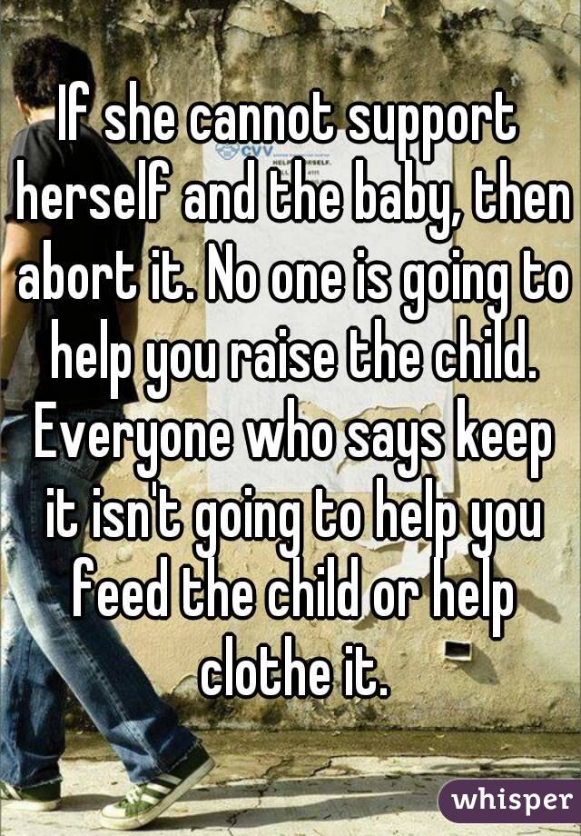 If she cannot support herself and the baby, then abort it. No one is going to help you raise the child. Everyone who says keep it isn't going to help you feed the child or help clothe it.