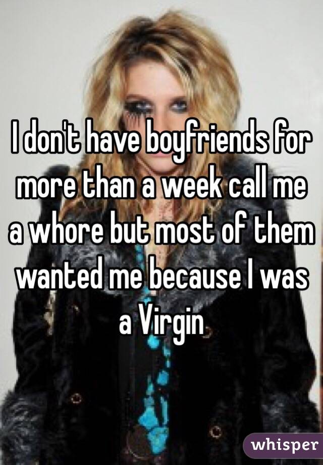 I don't have boyfriends for more than a week call me a whore but most of them wanted me because I was a Virgin 