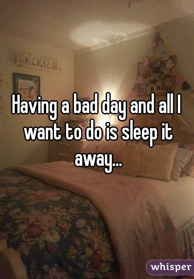 Having a bad day and all I want to do is sleep it away...