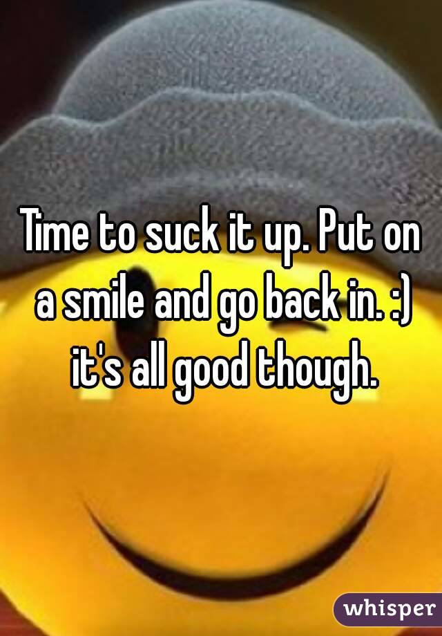 Time to suck it up. Put on a smile and go back in. :) it's all good though.
