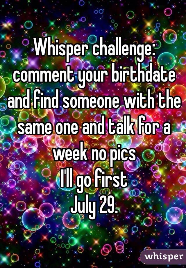 Whisper challenge: comment your birthdate and find someone with the same one and talk for a week no pics 
I'll go first
July 29.