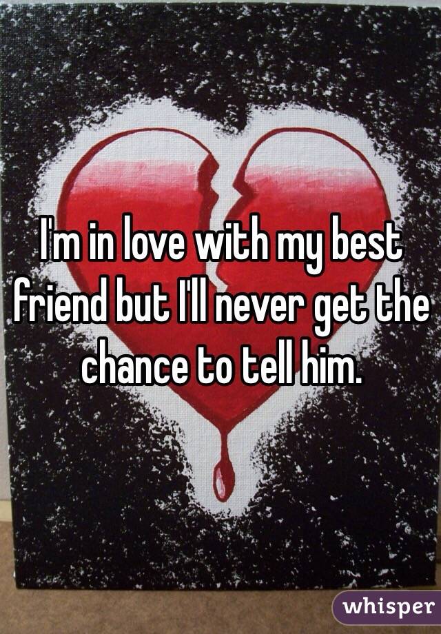 I'm in love with my best friend but I'll never get the chance to tell him.
