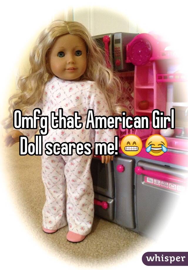 Omfg that American Girl Doll scares me!😁😂