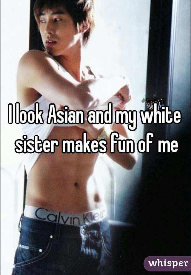 I look Asian and my white sister makes fun of me