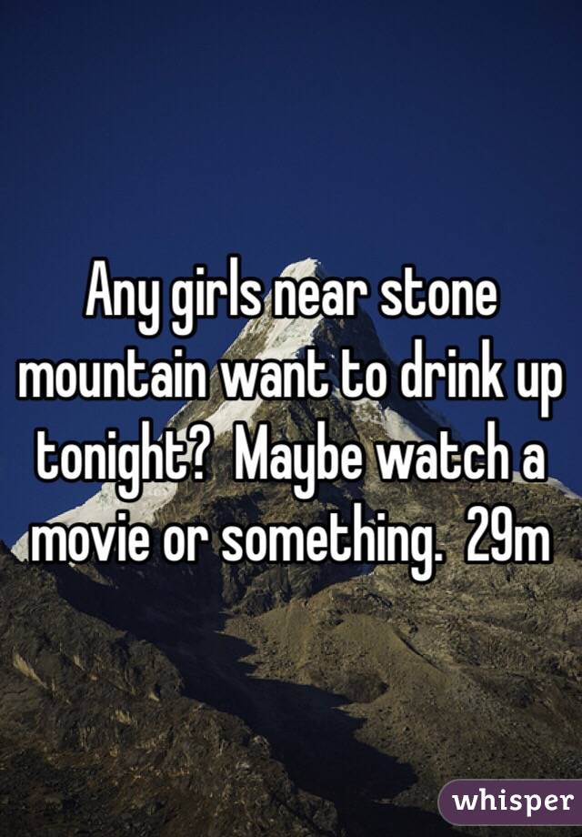 Any girls near stone mountain want to drink up tonight?  Maybe watch a movie or something.  29m