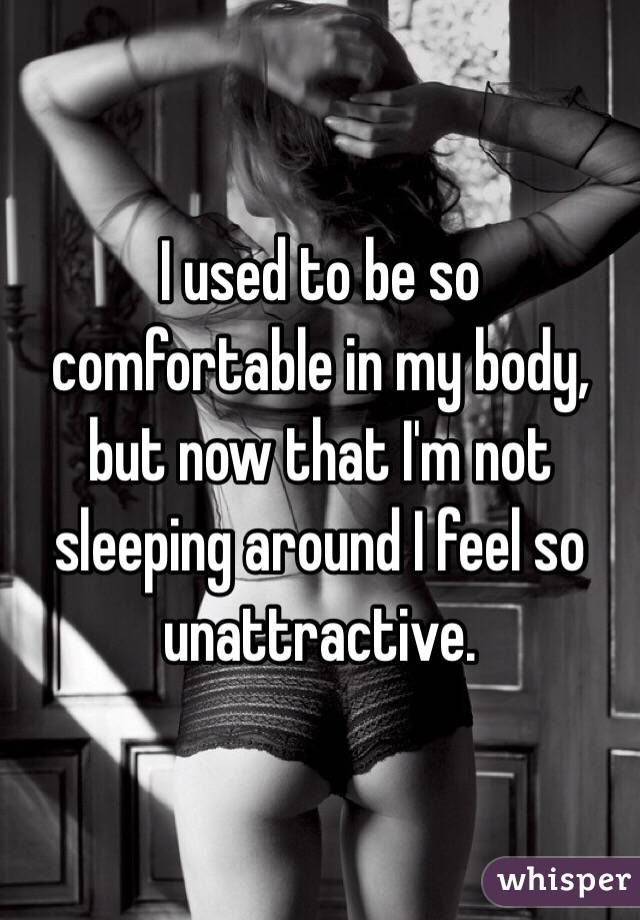 I used to be so comfortable in my body, but now that I'm not sleeping around I feel so unattractive. 