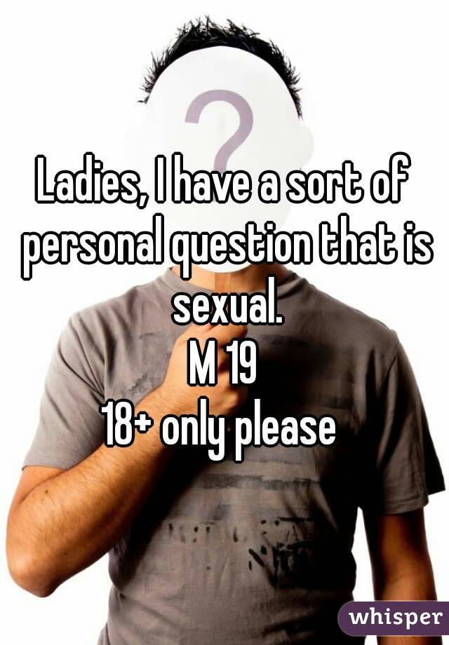 Ladies, I have a sort of personal question that is sexual.
M 19
18+ only please 